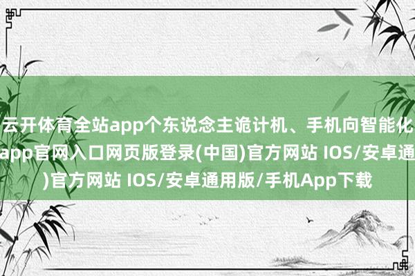 云开体育全站app个东说念主诡计机、手机向智能化、高端化迈进-开运app官网入口网页版登录(中国)官方网站 IOS/安卓通用版/手机App下载