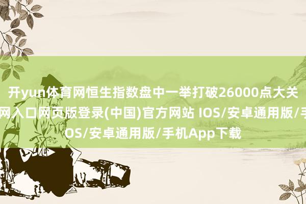 开yun体育网恒生指数盘中一举打破26000点大关-开运app官网入口网页版登录(中国)官方网站 IOS/安卓通用版/手机App下载