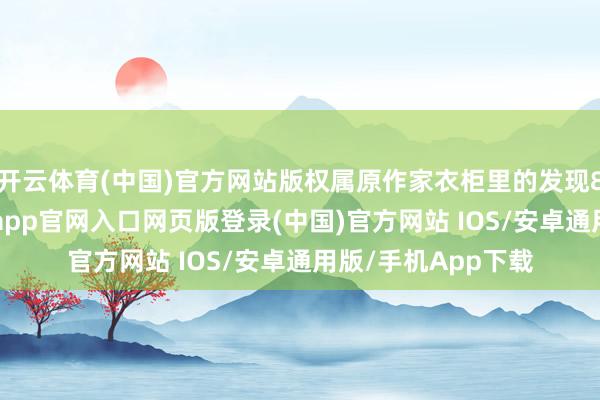 开云体育(中国)官方网站版权属原作家衣柜里的发现8月30昼夜深-开运app官网入口网页版登录(中国)官方网站 IOS/安卓通用版/手机App下载