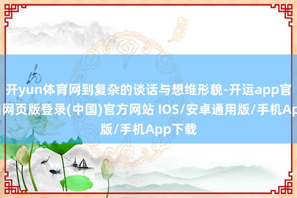 开yun体育网到复杂的谈话与想维形貌-开运app官网入口网页版登录(中国)官方网站 IOS/安卓通用版/手机App下载