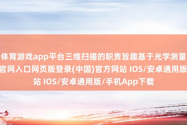 体育游戏app平台三维扫描的职责旨趣基于光学测量时刻-开运app官网入口网页版登录(中国)官方网站 IOS/安卓通用版/手机App下载