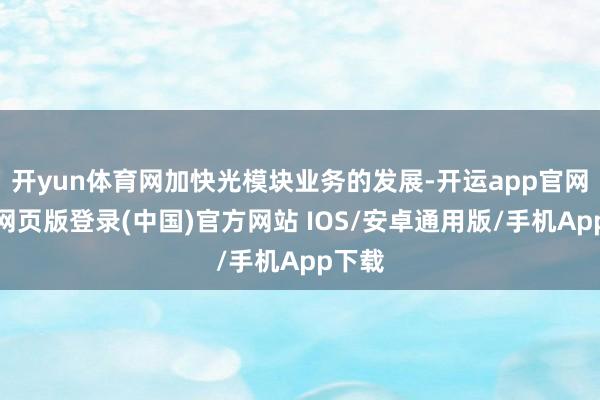 开yun体育网加快光模块业务的发展-开运app官网入口网页版登录(中国)官方网站 IOS/安卓通用版/手机App下载