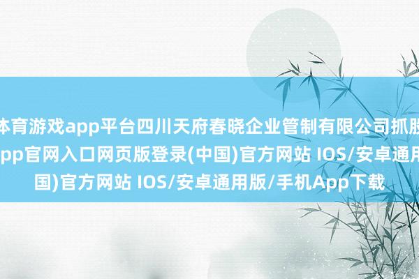 体育游戏app平台四川天府春晓企业管制有限公司抓股15.0118%-开运app官网入口网页版登录(中国)官方网站 IOS/安卓通用版/手机App下载