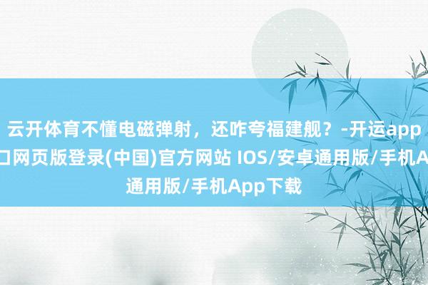 云开体育不懂电磁弹射，还咋夸福建舰？-开运app官网入口网页版登录(中国)官方网站 IOS/安卓通用版/手机App下载