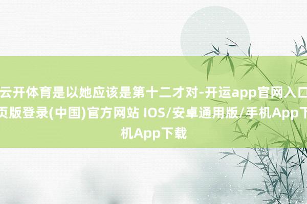 云开体育是以她应该是第十二才对-开运app官网入口网页版登录(中国)官方网站 IOS/安卓通用版/手机App下载