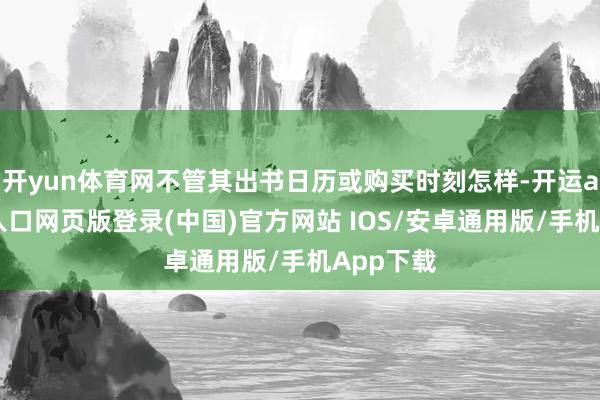 开yun体育网不管其出书日历或购买时刻怎样-开运app官网入口网页版登录(中国)官方网站 IOS/安卓通用版/手机App下载