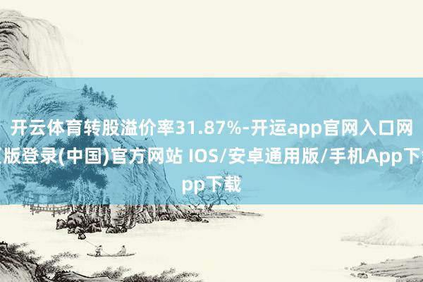 开云体育转股溢价率31.87%-开运app官网入口网页版登录(中国)官方网站 IOS/安卓通用版/手机App下载