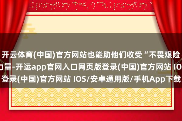 开云体育(中国)官方网站也能助他们收受“不畏艰险、谐和报国”的精神力量-开运app官网入口网页版登录(中国)官方网站 IOS/安卓通用版/手机App下载