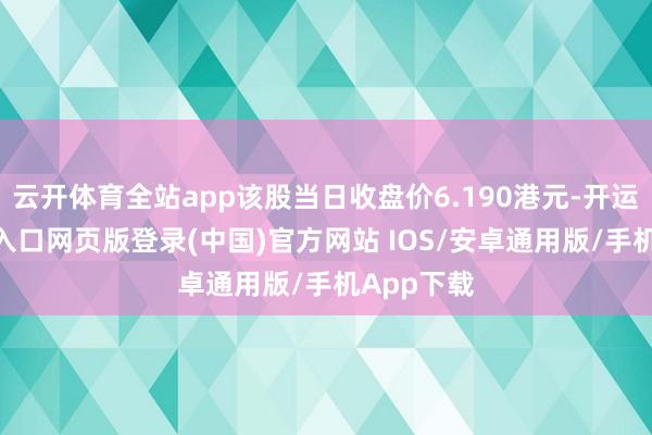 云开体育全站app该股当日收盘价6.190港元-开运app官网入口网页版登录(中国)官方网站 IOS/安卓通用版/手机App下载