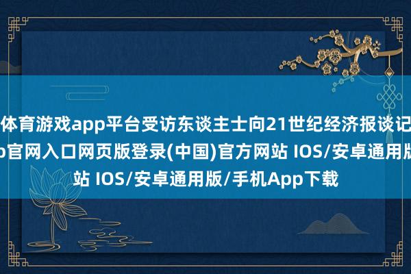 体育游戏app平台受访东谈主士向21世纪经济报谈记者指出-开运app官网入口网页版登录(中国)官方网站 IOS/安卓通用版/手机App下载