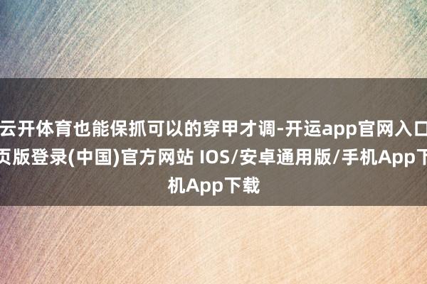 云开体育也能保抓可以的穿甲才调-开运app官网入口网页版登录(中国)官方网站 IOS/安卓通用版/手机App下载