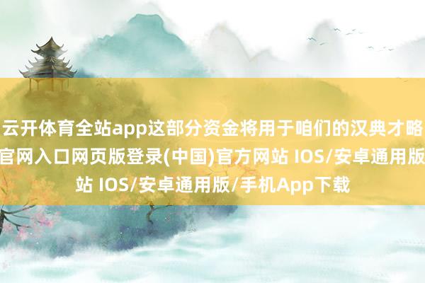 云开体育全站app这部分资金将用于咱们的汉典才略耕作-开运app官网入口网页版登录(中国)官方网站 IOS/安卓通用版/手机App下载