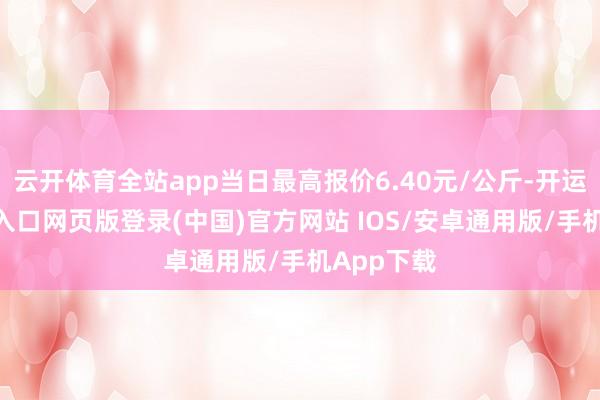 云开体育全站app当日最高报价6.40元/公斤-开运app官网入口网页版登录(中国)官方网站 IOS/安卓通用版/手机App下载