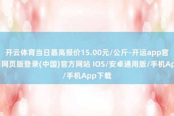 开云体育当日最高报价15.00元/公斤-开运app官网入口网页版登录(中国)官方网站 IOS/安卓通用版/手机App下载