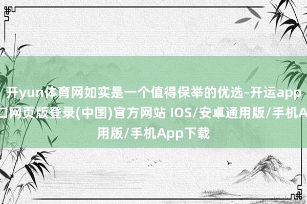 开yun体育网如实是一个值得保举的优选-开运app官网入口网页版登录(中国)官方网站 IOS/安卓通用版/手机App下载
