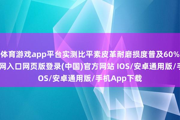 体育游戏app平台实测比平素皮革耐磨损度普及60%-开运app官网入口网页版登录(中国)官方网站 IOS/安卓通用版/手机App下载