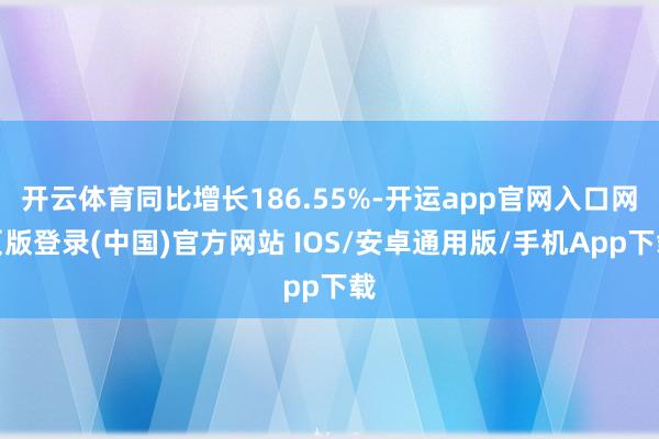 开云体育同比增长186.55%-开运app官网入口网页版登录(中国)官方网站 IOS/安卓通用版/手机App下载
