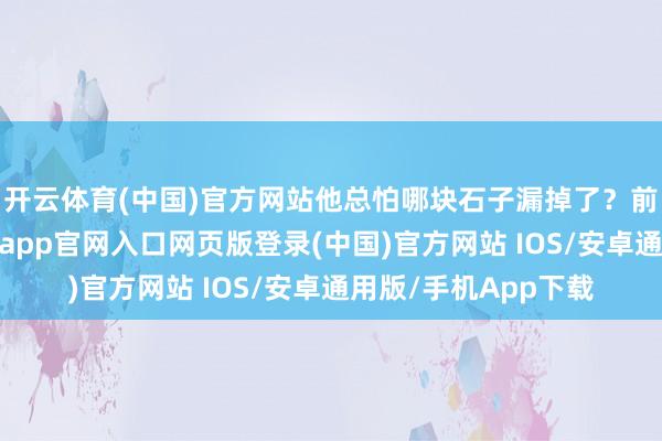 开云体育(中国)官方网站他总怕哪块石子漏掉了？前哨工事掘得深-开运app官网入口网页版登录(中国)官方网站 IOS/安卓通用版/手机App下载