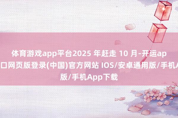 体育游戏app平台2025 年赶走 10 月-开运app官网入口网页版登录(中国)官方网站 IOS/安卓通用版/手机App下载