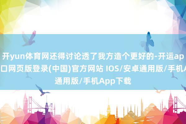 开yun体育网还得讨论透了我方造个更好的-开运app官网入口网页版登录(中国)官方网站 IOS/安卓通用版/手机App下载