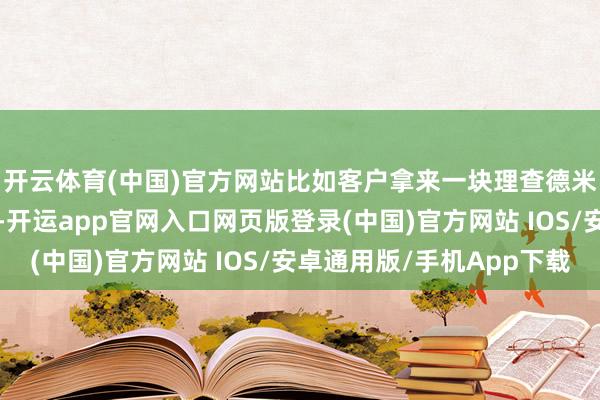 开云体育(中国)官方网站比如客户拿来一块理查德米尔RM的赛车系列款-开运app官网入口网页版登录(中国)官方网站 IOS/安卓通用版/手机App下载