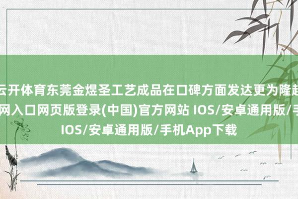 云开体育东莞金煜圣工艺成品在口碑方面发达更为隆起-开运app官网入口网页版登录(中国)官方网站 IOS/安卓通用版/手机App下载
