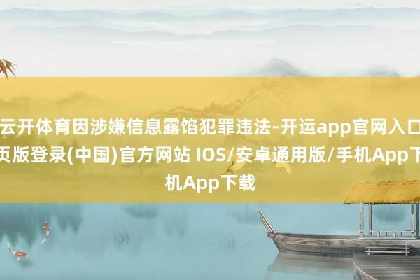 云开体育因涉嫌信息露馅犯罪违法-开运app官网入口网页版登录(中国)官方网站 IOS/安卓通用版/手机App下载
