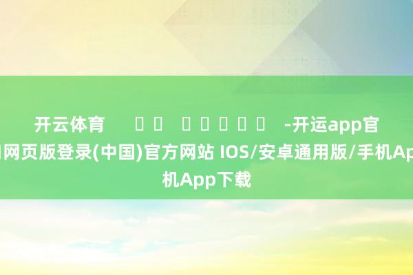 开云体育      		  					  -开运app官网入口网页版登录(中国)官方网站 IOS/安卓通用版/手机App下载