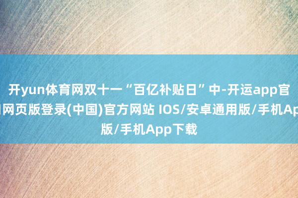 开yun体育网双十一“百亿补贴日”中-开运app官网入口网页版登录(中国)官方网站 IOS/安卓通用版/手机App下载