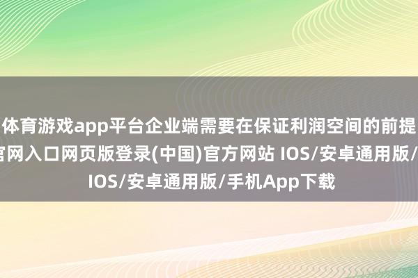 体育游戏app平台企业端需要在保证利润空间的前提下-开运app官网入口网页版登录(中国)官方网站 IOS/安卓通用版/手机App下载