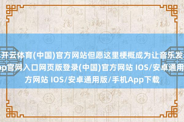 开云体育(中国)官方网站但愿这里梗概成为让音乐发酵的地点-开运app官网入口网页版登录(中国)官方网站 IOS/安卓通用版/手机App下载