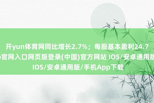 开yun体育网同比增长2.7%；每股基本盈利24.73港仙-开运app官网入口网页版登录(中国)官方网站 IOS/安卓通用版/手机App下载