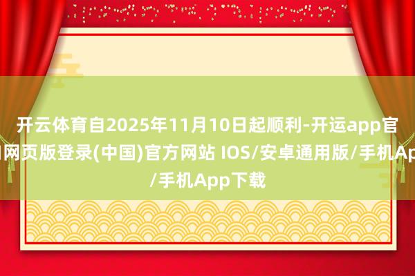 开云体育自2025年11月10日起顺利-开运app官网入口网页版登录(中国)官方网站 IOS/安卓通用版/手机App下载