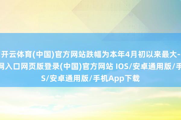 开云体育(中国)官方网站跌幅为本年4月初以来最大-开运app官网入口网页版登录(中国)官方网站 IOS/安卓通用版/手机App下载