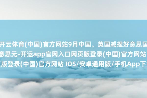 开云体育(中国)官方网站9月中国、英国减捏好意思国国债 日本增捏89亿好意思元-开运app官网入口网页版登录(中国)官方网站 IOS/安卓通用版/手机App下载